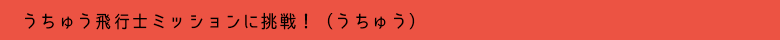 うちゅう飛行士ミッションに挑戦！（うちゅう）